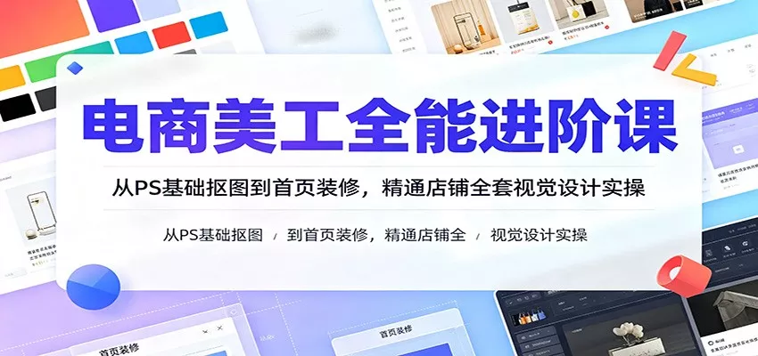 电商美工全能进阶课：从PS基础抠图到首页装修，精通店铺全套视觉设计实操客创社区-专注互联网轻资产资源整合与分享客创社区-专注互联网轻资产资源整合与分享