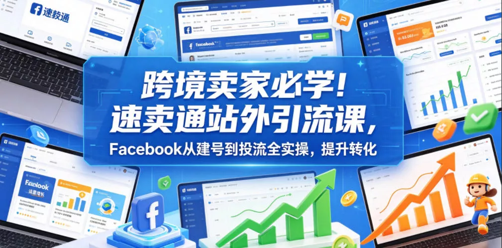 跨境卖家必学！速卖通站外引流课，Facebook从建号到投流全实操，提升转化 《鱼见海科技》-鱼见海资源网-免费PHP网站源码模板,插件软件网创AI智能体资源分享平台！