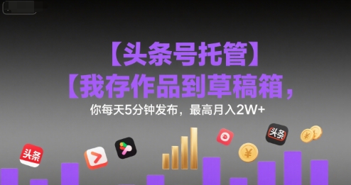 【头条号托管 】我存作品到草稿箱，你每天5分钟发布，最高月入2W+【揭秘】-客创社 - 专注互联网轻资产创业及网络项目资源整合与分享客创社-免费且强大的项目分享网站！