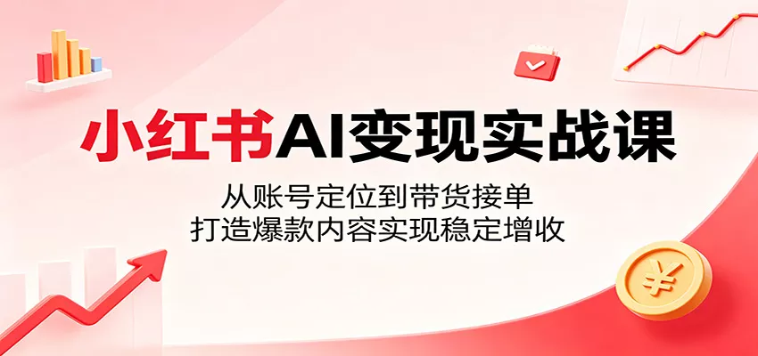 小红书AI变现实战课：从账号定位到带货接单，打造爆款内容实现稳定增收主用 -、辅助 +中赚AI网