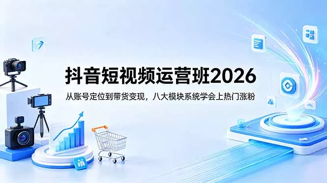 抖音短视频运营班2026：从账号定位到带货变现，八大模块系统学会上热门涨粉