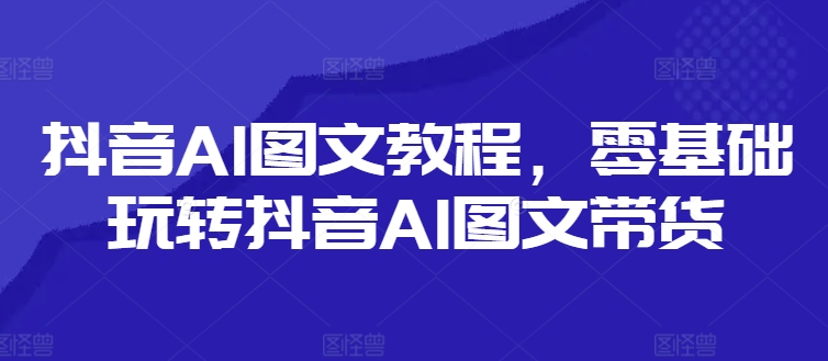 抖音AI图文教程，零基础玩转抖音AI图文带货客创社 - 专注互联网轻资产创业及网络项目资源整合与分享客创社 - 专注互联网轻资产创业及网络项目资源整合与分享