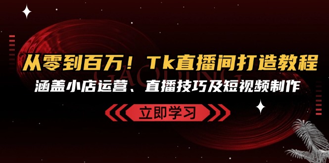 从零到百万！Tk直播间打造教程，涵盖小店运营、直播技巧及短视频制作客创社 - 专注互联网轻资产创业及网络项目资源整合与分享客创社 - 专注互联网轻资产创业及网络项目资源整合与分享