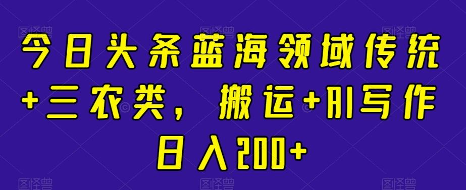 今日头条蓝海领域传统+三农类，搬运+AI写作日入200+客创社 - 专注互联网轻资产创业及网络项目资源整合与分享客创社 - 专注互联网轻资产创业及网络项目资源整合与分享