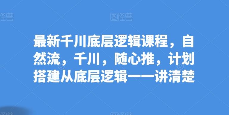 最新千川底层逻辑课程，自然流，千川，随心推，计划搭建从底层逻辑一一讲清楚客创社 - 专注互联网轻资产创业及网络项目资源整合与分享客创社 - 专注互联网轻资产创业及网络项目资源整合与分享