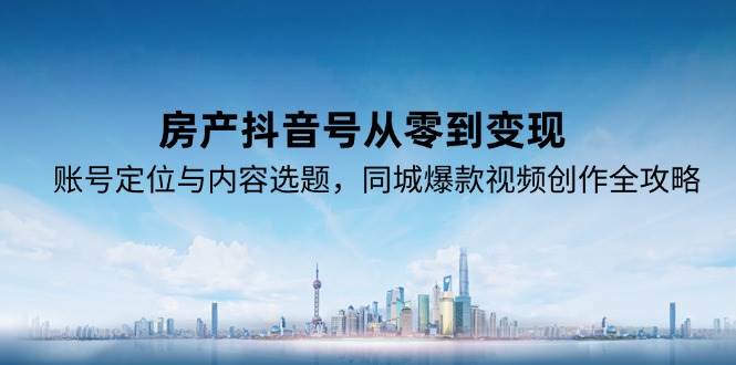 （15104期）房产抖音号从零到变现，账号定位与内容选题，同城爆款视频创作全攻略-客创社 - 专注互联网轻资产创业及网络项目资源整合与分享客创社-免费且强大的项目分享网站！
