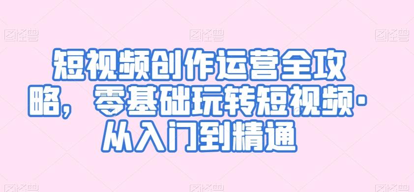 短视频创作运营全攻略，零基础玩转短视频·从入门到精通客创社 - 专注互联网轻资产创业及网络项目资源整合与分享客创社 - 专注互联网轻资产创业及网络项目资源整合与分享
