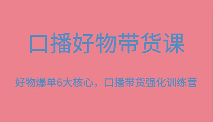 口播好物带货课，好物爆单6大核心，口播带货强化训练营客创社 - 专注互联网轻资产创业及网络项目资源整合与分享客创社 - 专注互联网轻资产创业及网络项目资源整合与分享