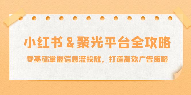 小红薯&聚光平台全攻略：零基础掌握信息流投放，打造高效广告策略客创社 - 专注互联网轻资产创业及网络项目资源整合与分享客创社 - 专注互联网轻资产创业及网络项目资源整合与分享