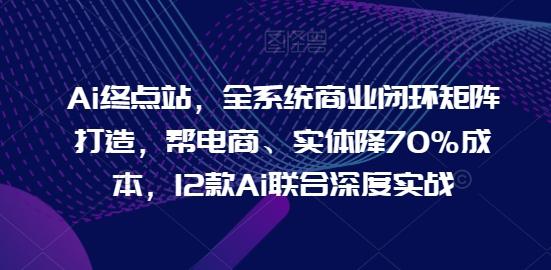 Ai终点站，全系统商业闭环矩阵打造，帮电商、实体降70%成本，12款Ai联合深度实战客创社 - 专注互联网轻资产创业及网络项目资源整合与分享客创社 - 专注互联网轻资产创业及网络项目资源整合与分享