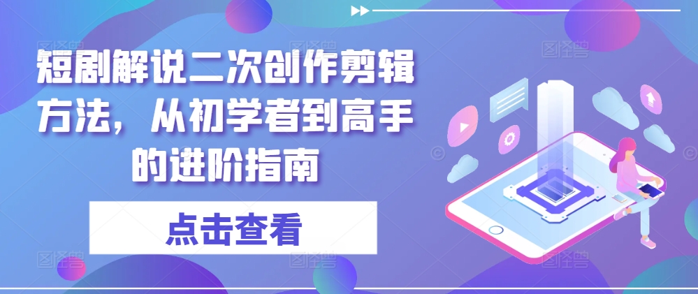 短剧解说二次创作剪辑方法，从初学者到高手的进阶指南客创社 - 专注互联网轻资产创业及网络项目资源整合与分享客创社 - 专注互联网轻资产创业及网络项目资源整合与分享