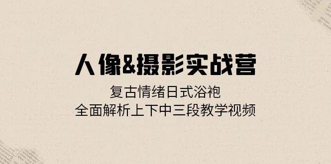 人像&摄影实战营：复古情绪日式浴袍，全面解析上下中三段教学视频客创社 - 专注互联网轻资产创业及网络项目资源整合与分享客创社 - 专注互联网轻资产创业及网络项目资源整合与分享