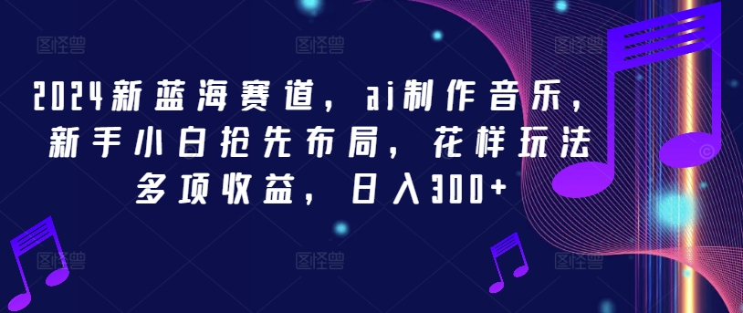 2024新蓝海赛道，ai制作音乐，新手小白抢先布局，花样玩法多项收益，日入300+【揭秘】客创社 - 专注互联网轻资产创业及网络项目资源整合与分享客创社 - 专注互联网轻资产创业及网络项目资源整合与分享