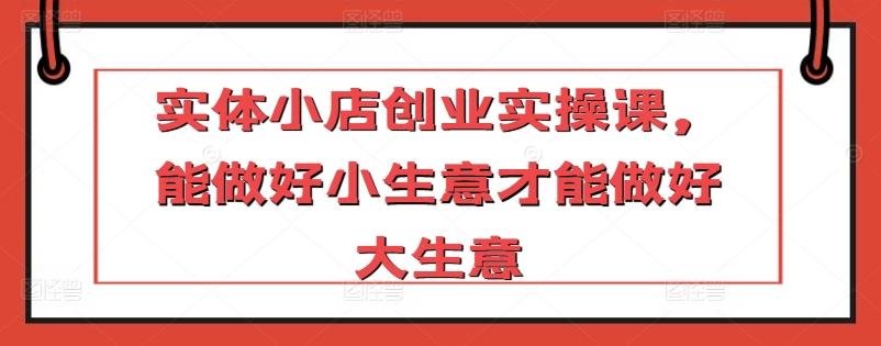 实体小店创业实操课，能做好小生意才能做好大生意客创社 - 专注互联网轻资产创业及网络项目资源整合与分享客创社 - 专注互联网轻资产创业及网络项目资源整合与分享