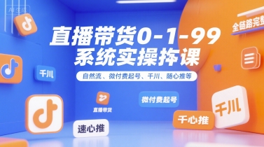 直播带货0~1~99系统实操课，自然流、微付费起号、千川、随心推等，直播带货全链路完整逻辑-客创社 - 专注互联网轻资产创业及网络项目资源整合与分享客创社-免费且强大的项目分享网站！