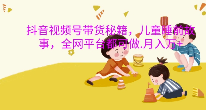 抖音视频号带货秘籍，儿童睡前故事，全网平台都可做，月入过W【揭秘】客创社 - 专注互联网轻资产创业及网络项目资源整合与分享客创社 - 专注互联网轻资产创业及网络项目资源整合与分享