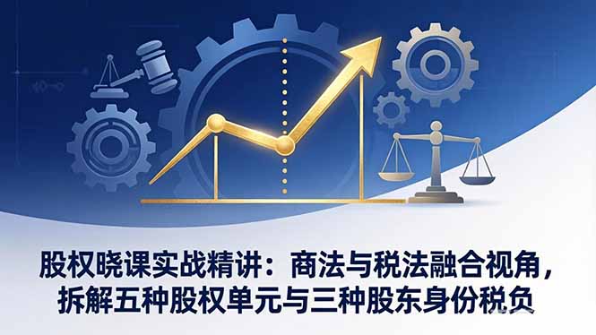 股权晓课实战精讲：商法与税法融合视角，拆解五种股权单元与三种股东身份税负 《鱼见海科技》-鱼见海资源网-免费PHP网站源码模板,插件软件网创AI智能体资源分享平台！