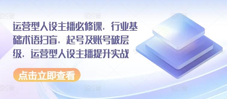 运营型人设主播必修课，行业基础术语扫盲，起号及账号破层级，运营型人设主播提升实战客创社 - 专注互联网轻资产创业及网络项目资源整合与分享客创社 - 专注互联网轻资产创业及网络项目资源整合与分享
