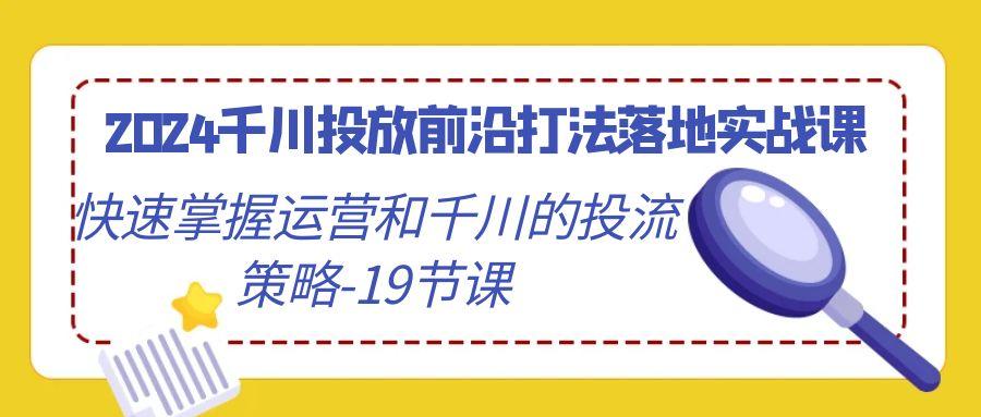 2024千川投放前沿打法落地实战课，快速掌握运营和千川的投流策略-19节课客创社 - 专注互联网轻资产创业及网络项目资源整合与分享客创社 - 专注互联网轻资产创业及网络项目资源整合与分享