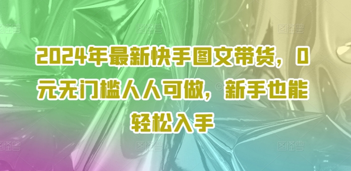 2024年最新快手图文带货，0元无门槛人人可做，新手也能轻松入手客创社 - 专注互联网轻资产创业及网络项目资源整合与分享客创社 - 专注互联网轻资产创业及网络项目资源整合与分享