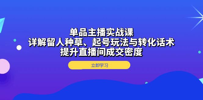 单品主播实战课：详解留人种草、起号玩法与转化话术，提升直播间成交密度客创社 - 专注互联网轻资产创业及网络项目资源整合与分享客创社 - 专注互联网轻资产创业及网络项目资源整合与分享