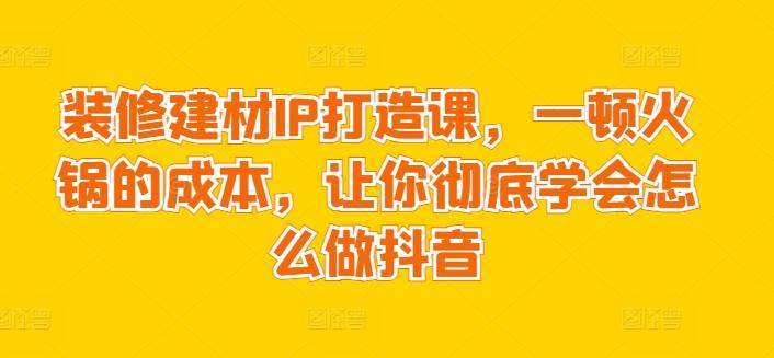 装修建材IP打造课，一顿火锅的成本，让你彻底学会怎么做抖音客创社 - 专注互联网轻资产创业及网络项目资源整合与分享客创社 - 专注互联网轻资产创业及网络项目资源整合与分享