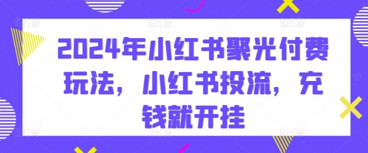 2024年小红书聚光付费玩法，小红书投流，充钱就开挂客创社 - 专注互联网轻资产创业及网络项目资源整合与分享客创社 - 专注互联网轻资产创业及网络项目资源整合与分享