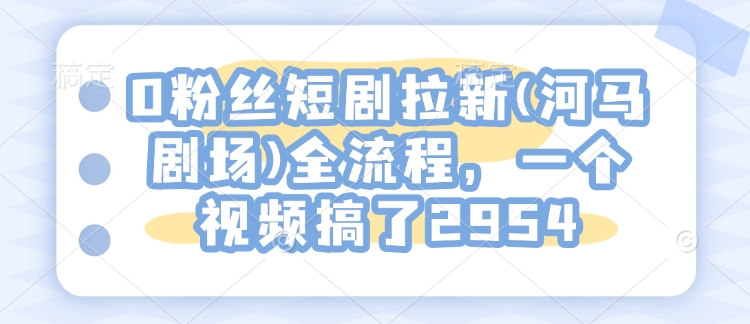 0粉丝短剧拉新(河马剧场)全流程，一个视频搞了2954-客创社 - 专注互联网轻资产创业及网络项目资源整合与分享客创社-免费且强大的项目分享网站！