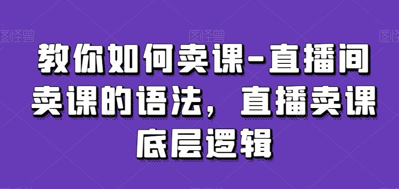 教你如何卖课-直播间卖课的语法，直播卖课底层逻辑客创社 - 专注互联网轻资产创业及网络项目资源整合与分享客创社 - 专注互联网轻资产创业及网络项目资源整合与分享