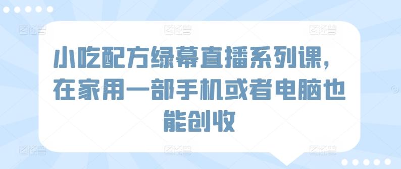 小吃配方绿幕直播系列课，在家用一部手机或者电脑也能创收客创社 - 专注互联网轻资产创业及网络项目资源整合与分享客创社 - 专注互联网轻资产创业及网络项目资源整合与分享