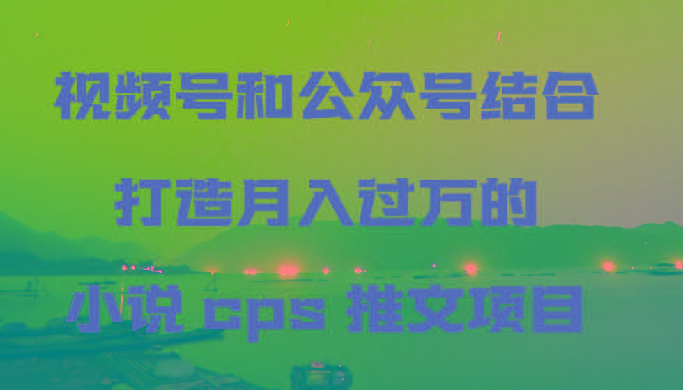 视频号和公众号结合打造月入过万的小说cps推文项目，包括市面上面的各种思路详解客创社 - 专注互联网轻资产创业及网络项目资源整合与分享客创社 - 专注互联网轻资产创业及网络项目资源整合与分享