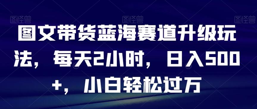 图文带货蓝海赛道升级玩法，每天2小时，日入500+，小白轻松过万客创社 - 专注互联网轻资产创业及网络项目资源整合与分享客创社 - 专注互联网轻资产创业及网络项目资源整合与分享