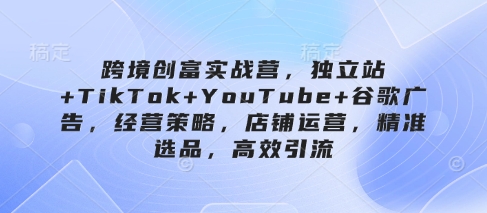 跨境创富实战营，独立站+TikTok+YouTube+谷歌广告，经营策略，店铺运营，精准选品，高效引流客创社 - 专注互联网轻资产创业及网络项目资源整合与分享客创社 - 专注互联网轻资产创业及网络项目资源整合与分享
