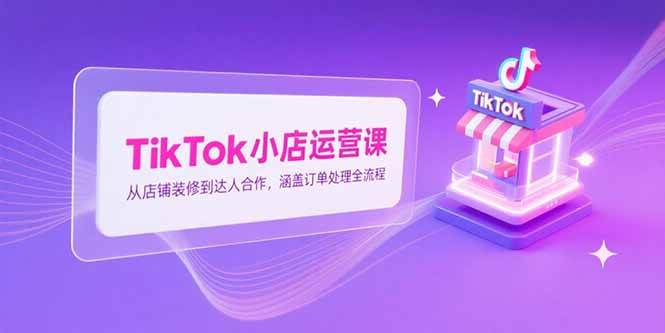 （15290期）TikTok小店运营课，从店铺装修到达人合作，涵盖订单处理全流程-客创社 - 专注互联网轻资产创业及网络项目资源整合与分享客创社-免费且强大的项目分享网站！