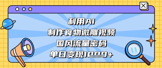 利用Ai制作食物微雕视频，国风流量密码，单日变现数张客创社 - 专注互联网轻资产创业及网络项目资源整合与分享客创社 - 专注互联网轻资产创业及网络项目资源整合与分享