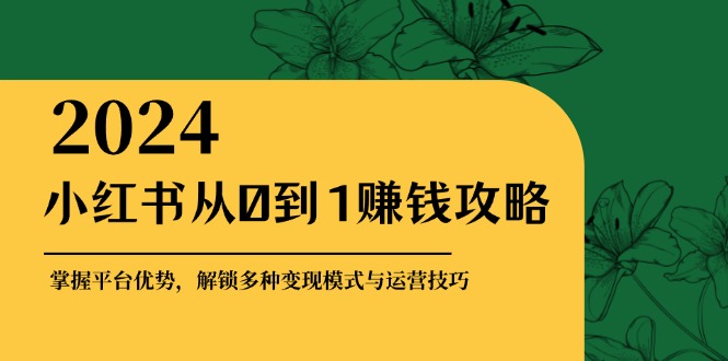 小红书从0到1赚钱攻略：掌握平台优势，解锁多种变现赚钱模式与运营技巧客创社 - 专注互联网轻资产创业及网络项目资源整合与分享客创社 - 专注互联网轻资产创业及网络项目资源整合与分享