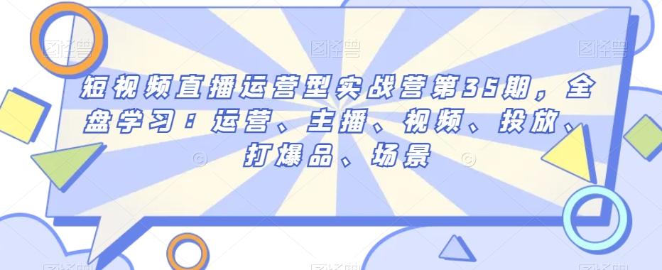 短视频直播运营型实战营第35期，全盘学习：运营、主播、视频、投放、打爆品、场景客创社 - 专注互联网轻资产创业及网络项目资源整合与分享客创社 - 专注互联网轻资产创业及网络项目资源整合与分享