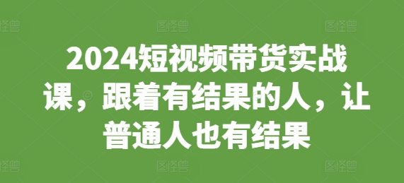 2024短视频带货实战课，跟着有结果的人，让普通人也有结果客创社 - 专注互联网轻资产创业及网络项目资源整合与分享客创社 - 专注互联网轻资产创业及网络项目资源整合与分享
