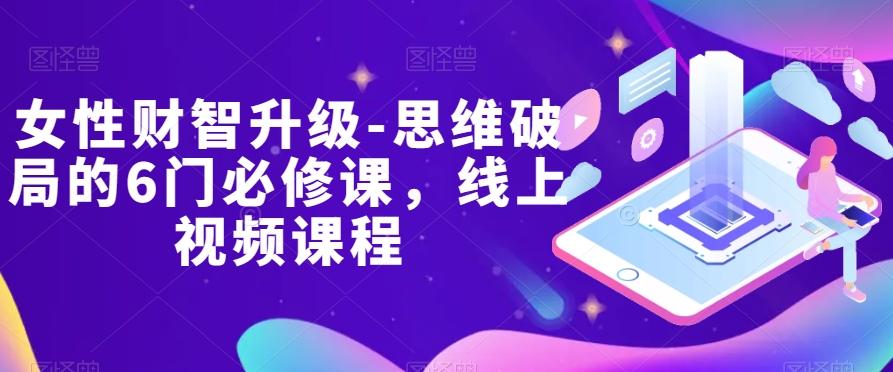 女性财智升级-思维破局的6门必修课，线上视频课程客创社 - 专注互联网轻资产创业及网络项目资源整合与分享客创社 - 专注互联网轻资产创业及网络项目资源整合与分享