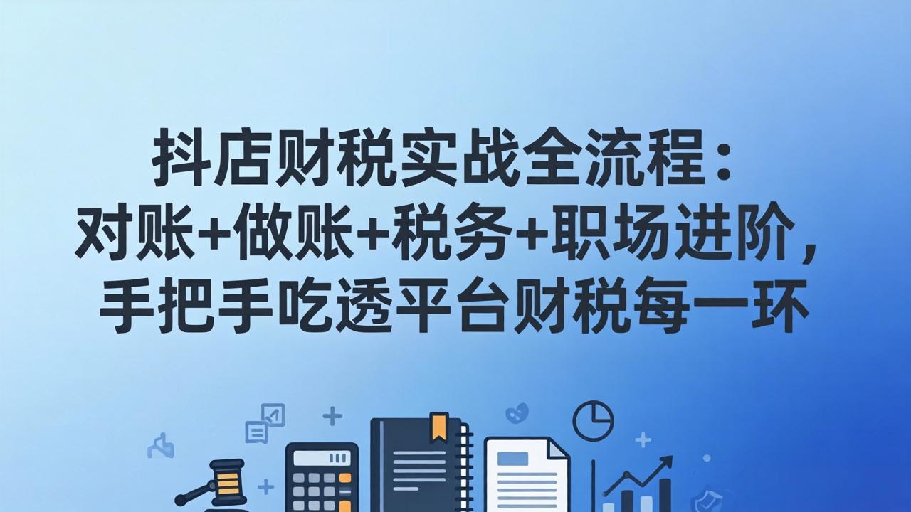 抖店财税实操全流程：对账+做账+税务+职场进阶，手把手吃透平台财税每一环客创社区-专注互联网轻资产资源整合与分享客创社区-专注互联网轻资产资源整合与分享