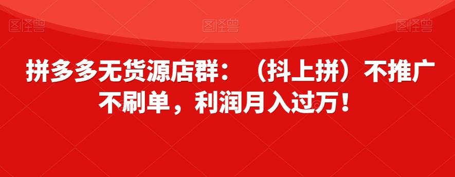 拼多多无货源店群：（抖上拼）不推广不刷单，利润月入过万！【揭秘】客创社 - 专注互联网轻资产创业及网络项目资源整合与分享客创社 - 专注互联网轻资产创业及网络项目资源整合与分享