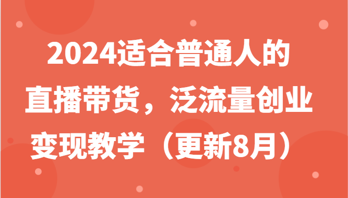 2024适合普通人的直播带货，泛流量创业变现教学(更新8月)客创社 - 专注互联网轻资产创业及网络项目资源整合与分享客创社 - 专注互联网轻资产创业及网络项目资源整合与分享