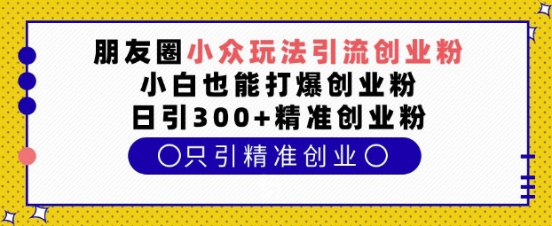 朋友圈小众玩法引流创业粉，小白也能打爆创业粉，日引300+精准创业粉【揭秘】-客创社 - 专注互联网轻资产创业及网络项目资源整合与分享客创社-免费且强大的项目分享网站！