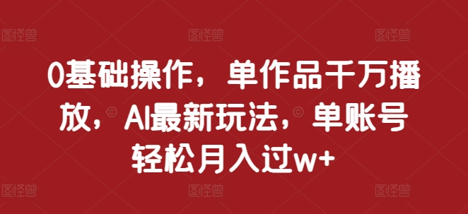 0基础操作，单作品千万播放，AI最新玩法，单账号轻松月入过w+【揭秘】客创社 - 专注互联网轻资产创业及网络项目资源整合与分享客创社 - 专注互联网轻资产创业及网络项目资源整合与分享