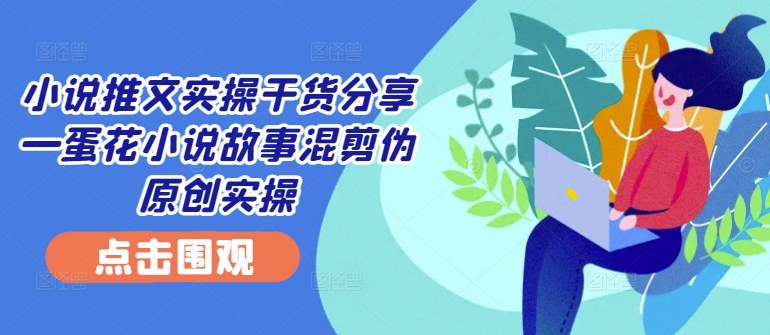 小说推文实操干货分享—蛋花小说故事混剪伪原创实操客创社 - 专注互联网轻资产创业及网络项目资源整合与分享客创社 - 专注互联网轻资产创业及网络项目资源整合与分享