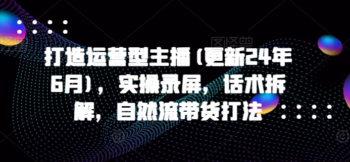 打造运营型主播(更新25年2月)，实操录屏，话术拆解，自然流带货打法客创社 - 专注互联网轻资产创业及网络项目资源整合与分享客创社 - 专注互联网轻资产创业及网络项目资源整合与分享