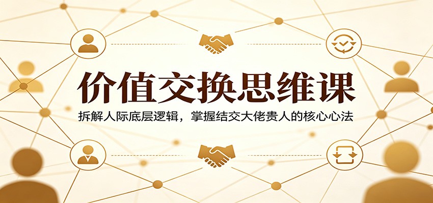 价值交换思维课：拆解人际底层逻辑，掌握结交大佬贵人的核心心法客创社区-专注互联网轻资产资源整合与分享客创社区-专注互联网轻资产资源整合与分享