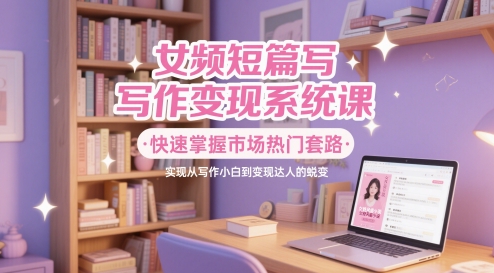 女频短篇写作变现系统课，快速掌握市场热门套路，实现从写作小白到变现达人的蜕变-客创社 - 专注互联网轻资产创业及网络项目资源整合与分享客创社-免费且强大的项目分享网站！