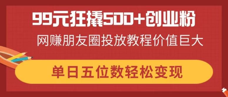 99元狂撬500+创业粉，网赚朋友圈投放教程价值巨大，单日五位数轻松变现客创社 - 专注互联网轻资产创业及网络项目资源整合与分享客创社 - 专注互联网轻资产创业及网络项目资源整合与分享