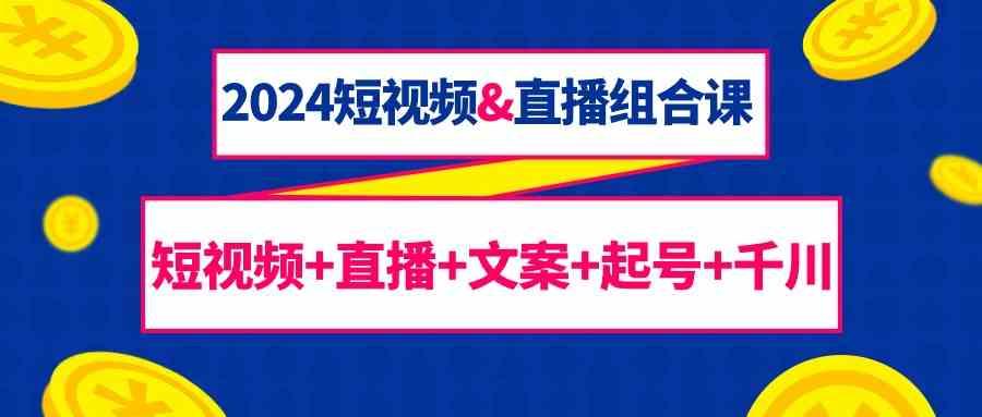 2024短视频&直播组合课：短视频+直播+文案+起号+千川(67节课)客创社 - 专注互联网轻资产创业及网络项目资源整合与分享客创社 - 专注互联网轻资产创业及网络项目资源整合与分享